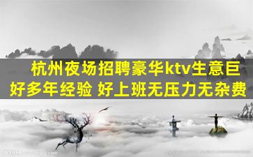 杭州夜场招聘豪华ktv生意巨好多年经验 好上班无压力无杂费